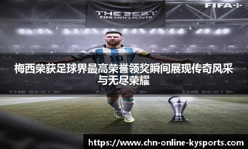 梅西荣获足球界最高荣誉领奖瞬间展现传奇风采与无尽荣耀